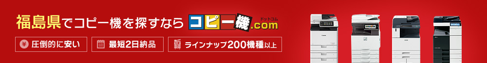 福島県でコピー機を探すならコピー機ドットコム（圧倒的に安い・最短2日納品・ラインナップ200機種以上）